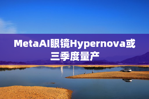 MetaAI眼镜Hypernova或三季度量产