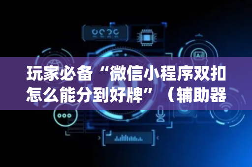 玩家必备“微信小程序双扣怎么能分到好牌”（辅助器下载)