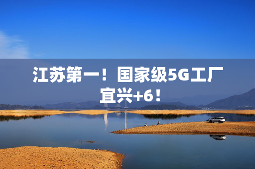 江苏第一！国家级5G工厂 宜兴+6！