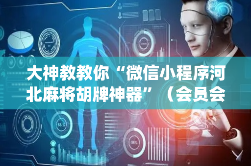 大神教教你“微信小程序河北麻将胡牌神器”（会员会提高胜率吗)