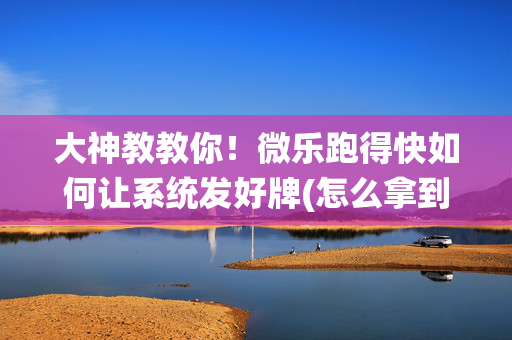 大神教教你！微乐跑得快如何让系统发好牌(怎么拿到好牌)