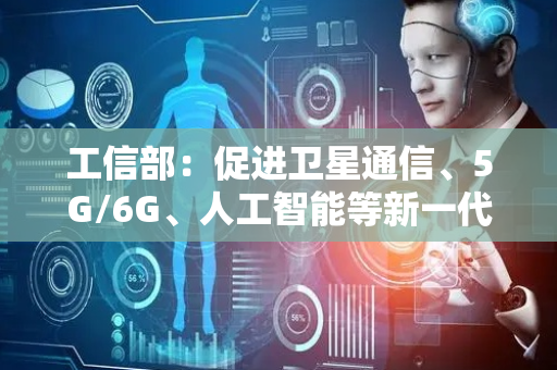 工信部：促进卫星通信、5G/6G、人工智能等新一代信息通信技术深度互融