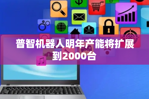 普智机器人明年产能将扩展到2000台