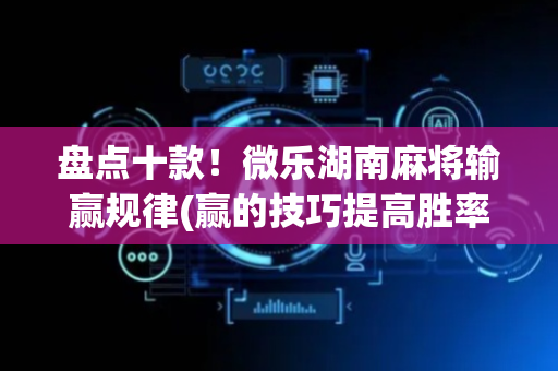 盘点十款！微乐湖南麻将输赢规律(赢的技巧提高胜率)
