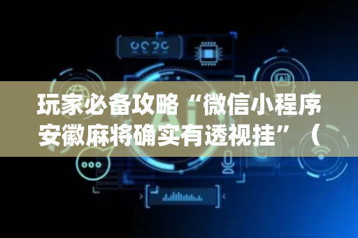 玩家必备攻略“微信小程序安徽麻将确实有透视挂”（有没有猫腻)