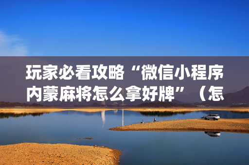 玩家必看攻略“微信小程序内蒙麻将怎么拿好牌”（怎么才会赢)