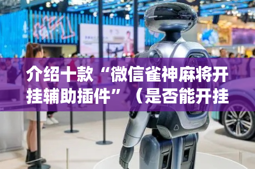 介绍十款“微信雀神麻将开挂辅助插件”（是否能开挂)