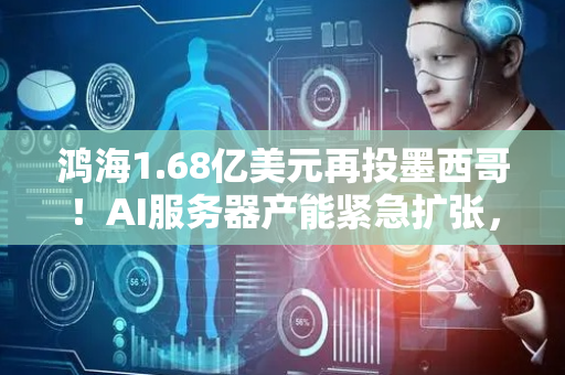 鸿海1.68亿美元再投墨西哥！AI服务器产能紧急扩张，北美市场争夺战升温