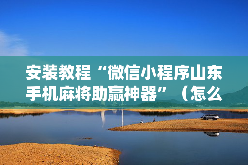 安装教程“微信小程序山东手机麻将助赢神器”（怎么提高胜率)