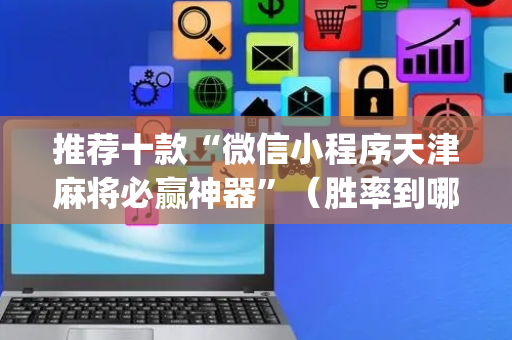 推荐十款“微信小程序天津麻将必赢神器”（胜率到哪调)