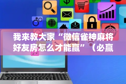 我来教大家“微信雀神麻将好友房怎么才能赢”（必赢神器)