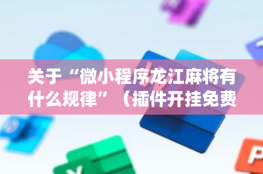 关于“微小程序龙江麻将有什么规律”（插件开挂免费AI)