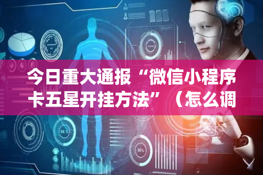 今日重大通报“微信小程序卡五星开挂方法”（怎么调胜率)