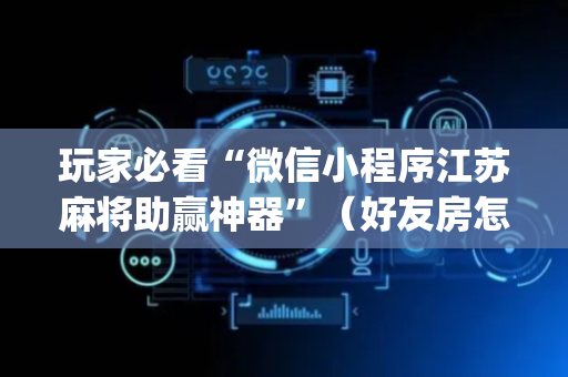 玩家必看“微信小程序江苏麻将助赢神器”（好友房怎么才能赢)