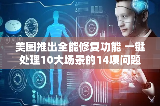 美图推出全能修复功能 一键处理10大场景的14项问题