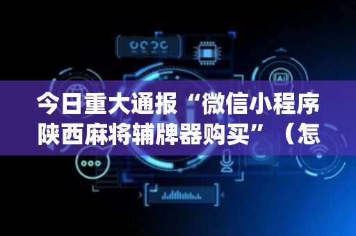 今日重大通报“微信小程序陕西麻将辅牌器购买”（怎么控制输赢)