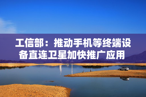 工信部：推动手机等终端设备直连卫星加快推广应用 为广大地面移动通信用户提供基于卫星的话音、短消息业务