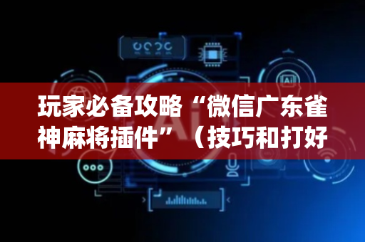 玩家必备攻略“微信广东雀神麻将插件”（技巧和打好牌方法)