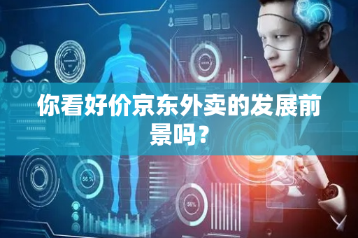 你看好价京东外卖的发展前景吗？