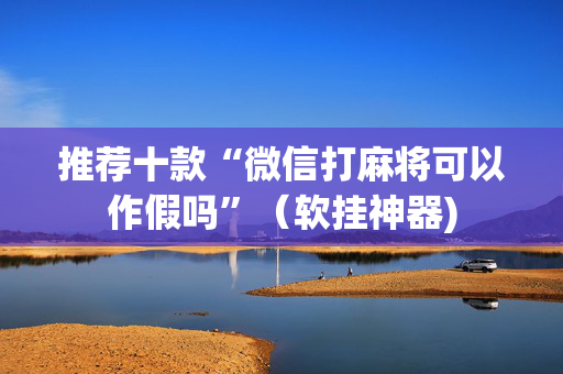 推荐十款“微信打麻将可以作假吗”（软挂神器)