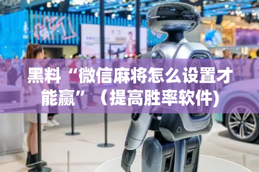 黑料“微信麻将怎么设置才能赢”（提高胜率软件)