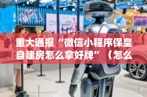 重大通报“微信小程序保皇自建房怎么拿好牌”（怎么调胜率)