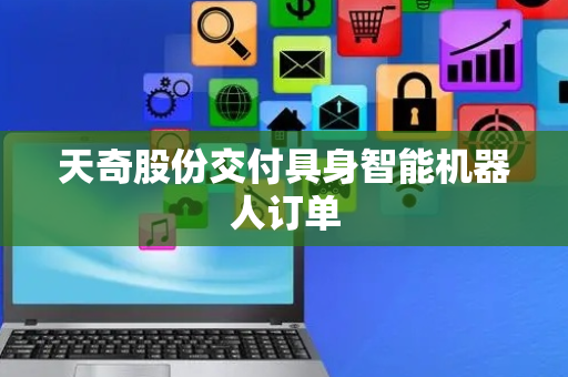 天奇股份交付具身智能机器人订单