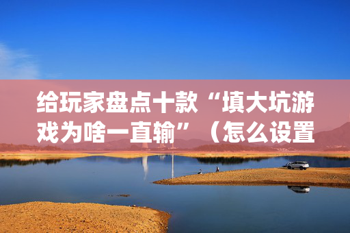 给玩家盘点十款“填大坑游戏为啥一直输”（怎么设置能有好牌)