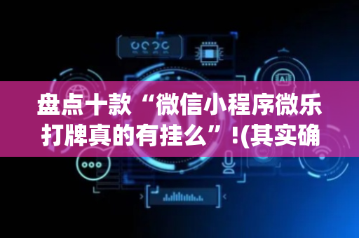 盘点十款“微信小程序微乐打牌真的有挂么”!(其实确实有挂)-抖音