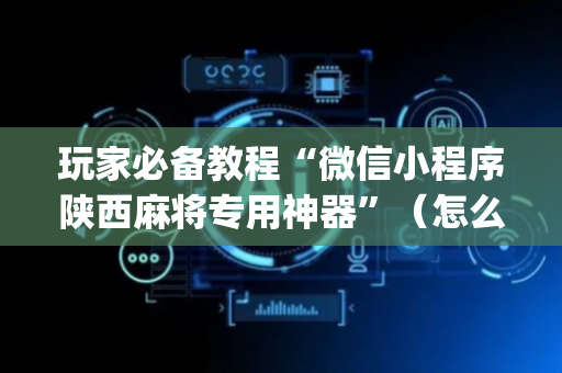 玩家必备教程“微信小程序陕西麻将专用神器”（怎么能调好牌)