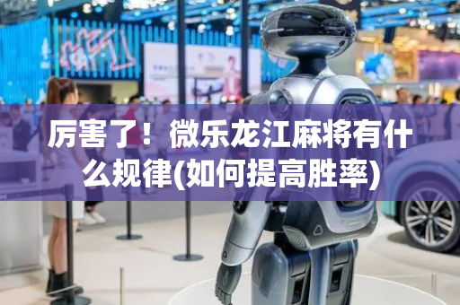 厉害了！微乐龙江麻将有什么规律(如何提高胜率)