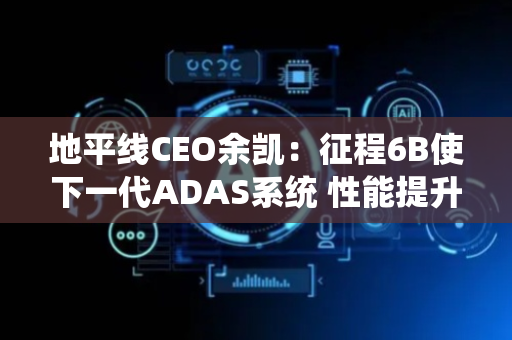地平线CEO余凯：征程6B使下一代ADAS系统 性能提升超过2倍