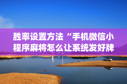 胜率设置方法“手机微信小程序麻将怎么让系统发好牌”（插件开挂免费AI)
