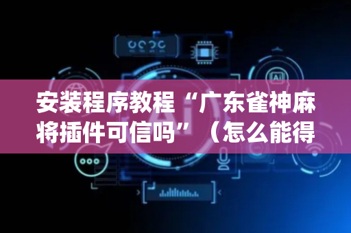 安装程序教程“广东雀神麻将插件可信吗”（怎么能得到好牌)