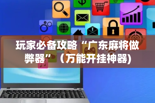 玩家必备攻略“广东麻将做弊器”（万能开挂神器)