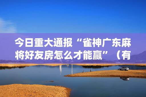 今日重大通报“雀神广东麻将好友房怎么才能赢”（有什么诀窍)