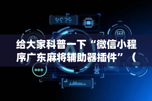 给大家科普一下“微信小程序广东麻将辅助器插件”（充会员胜率高)