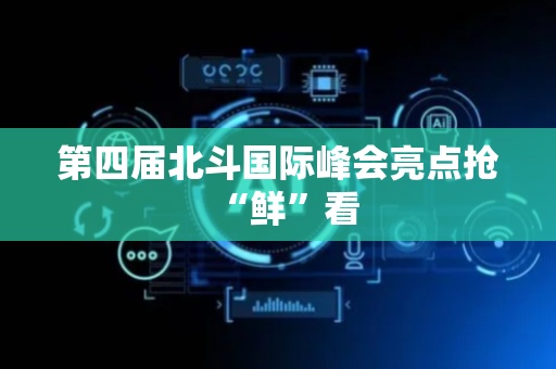 第四届北斗国际峰会亮点抢“鲜”看