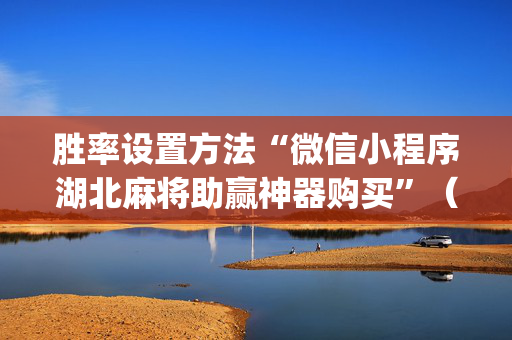 胜率设置方法“微信小程序湖北麻将助赢神器购买”（好友房怎么才能赢)