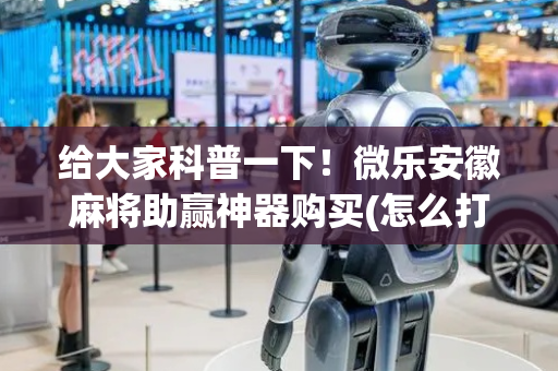 给大家科普一下！微乐安徽麻将助赢神器购买(怎么打才赢)