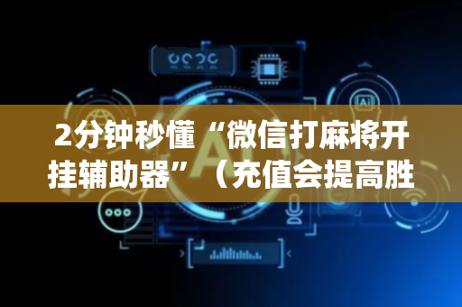 2分钟秒懂“微信打麻将开挂辅助器”（充值会提高胜率么)