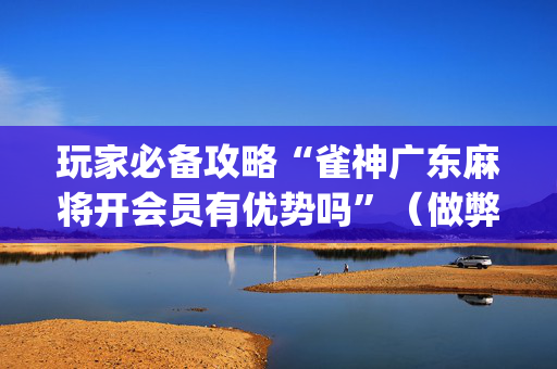 玩家必备攻略“雀神广东麻将开会员有优势吗”（做弊器软件下载)