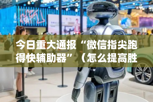 今日重大通报“微信指尖跑得快辅助器”（怎么提高胜率)