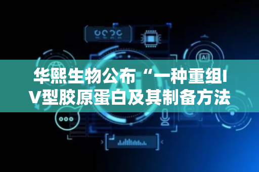 华熙生物公布“一种重组IV型胶原蛋白及其制备方法和应用”专利