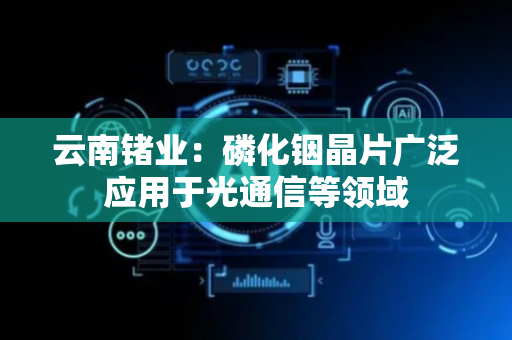 云南锗业：磷化铟晶片广泛应用于光通信等领域