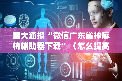 重大通报“微信广东雀神麻将辅助器下载”（怎么提高胜率)