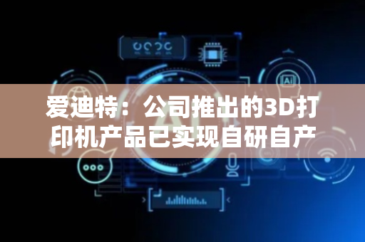 爱迪特：公司推出的3D打印机产品已实现自研自产