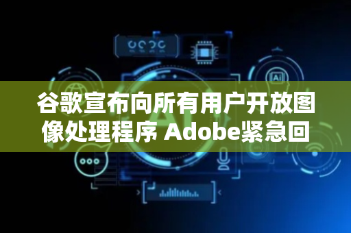 谷歌宣布向所有用户开放图像处理程序 Adobe紧急回应