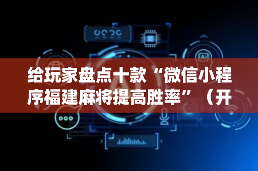 给玩家盘点十款“微信小程序福建麻将提高胜率”（开挂辅助插件)