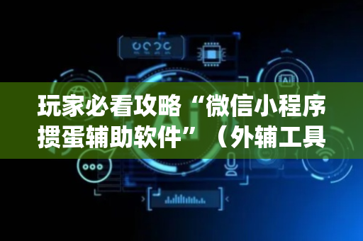 玩家必看攻略“微信小程序掼蛋辅助软件”（外辅工具)